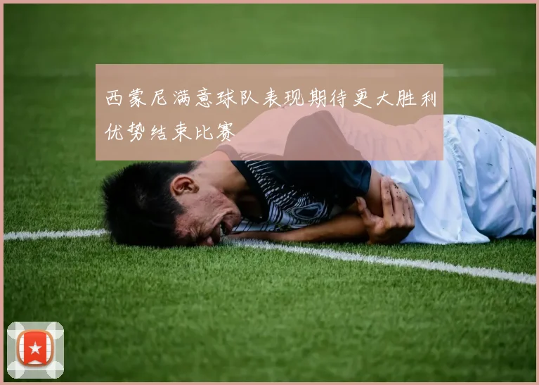 西蒙尼满意球队表现期待更大胜利优势结束比赛