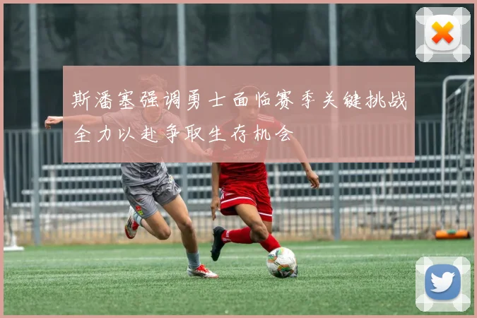 斯潘塞强调勇士面临赛季关键挑战全力以赴争取生存机会