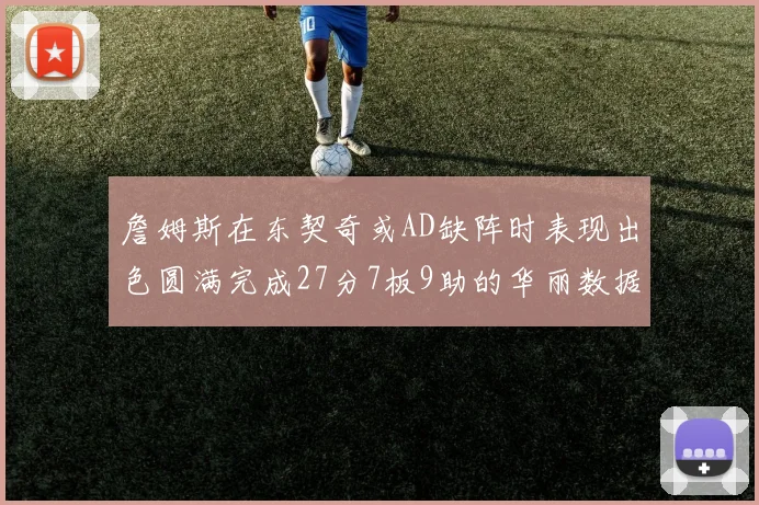 詹姆斯在东契奇或AD缺阵时表现出色圆满完成27分7板9助的华丽数据