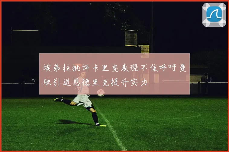 埃弗拉批评卡里克表现不佳呼吁曼联引进恩德里克提升实力