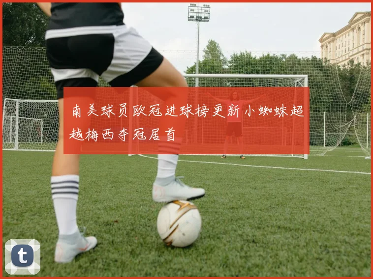 南美球员欧冠进球榜更新小蜘蛛超越梅西夺冠居首