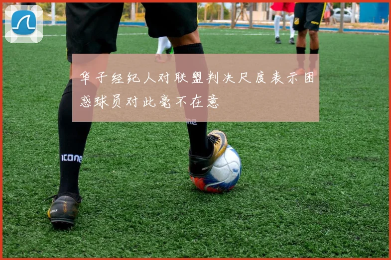 华子经纪人对联盟判决尺度表示困惑球员对此毫不在意