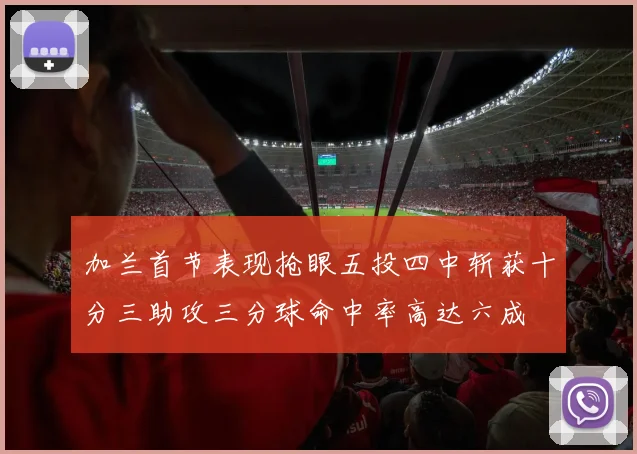 加兰首节表现抢眼五投四中斩获十分三助攻三分球命中率高达六成