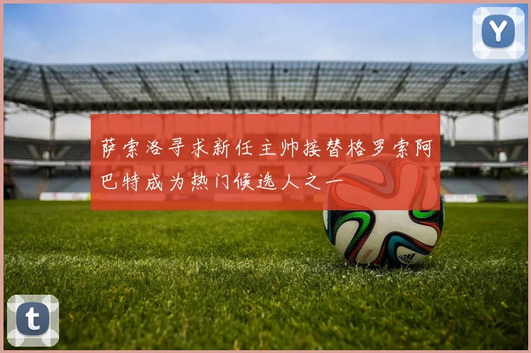 萨索洛寻求新任主帅接替格罗索阿巴特成为热门候选人之一