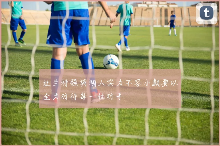 杜兰特强调湖人实力不容小觑要以全力对待每一位对手