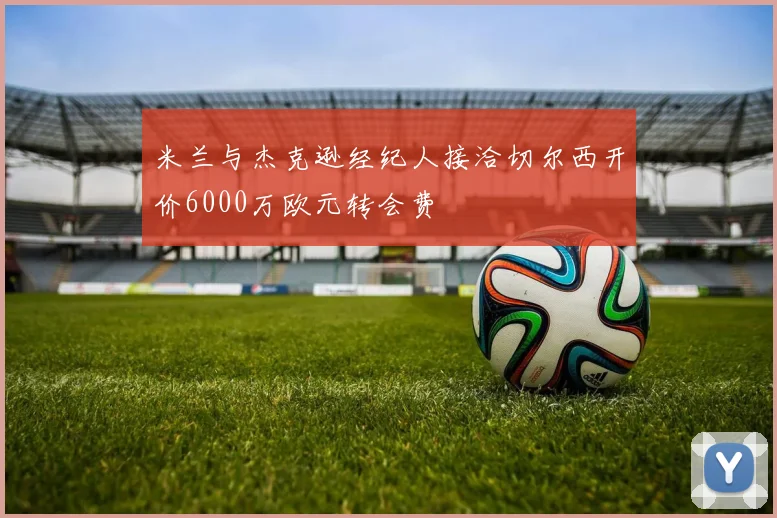 米兰与杰克逊经纪人接洽切尔西开价6000万欧元转会费