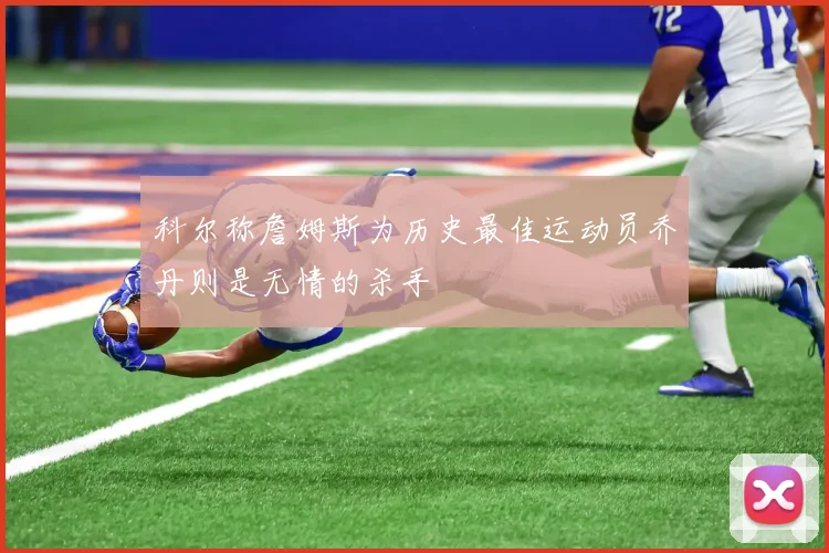 科尔称詹姆斯为历史最佳运动员乔丹则是无情的杀手