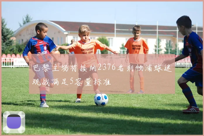巴黎主场将接纳2376名利物浦球迷观战满足5容量标准