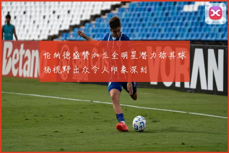 伦纳德盛赞加兰全明星潜力称其球场视野出众令人印象深刻
