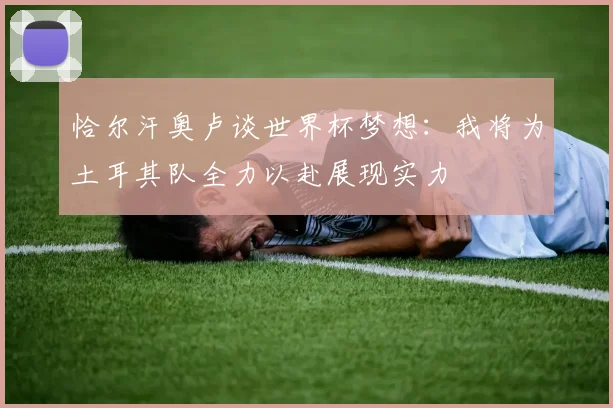 恰尔汗奥卢谈世界杯梦想：我将为土耳其队全力以赴展现实力