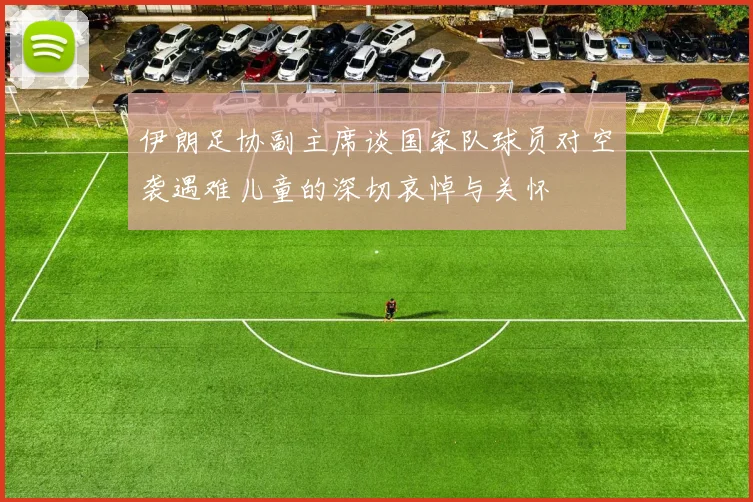 伊朗足协副主席谈国家队球员对空袭遇难儿童的深切哀悼与关怀