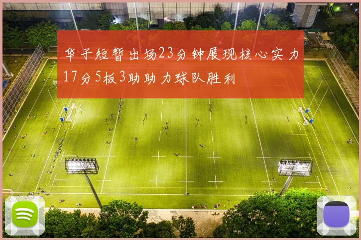 华子短暂出场23分钟展现核心实力17分5板3助助力球队胜利