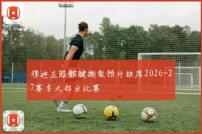 穆迪左膝髌腱撕裂预计缺席2026-27赛季大部分比赛