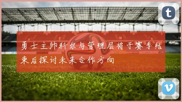 勇士主帅科尔与管理层将于赛季结束后探讨未来合作方向