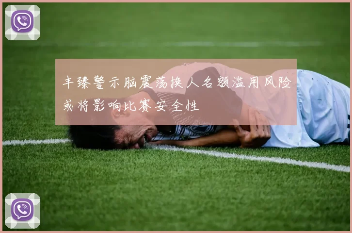 丰臻警示脑震荡换人名额滥用风险或将影响比赛安全性
