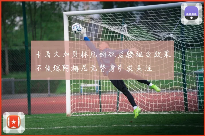 卡马文加贝林厄姆双后腰组合效果不佳琼阿梅尼无替身引发关注