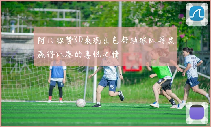 阿门称赞KD表现出色帮助球队再度赢得比赛的喜悦之情