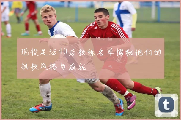 现役足坛40后教练名单揭秘他们的执教风格与成就