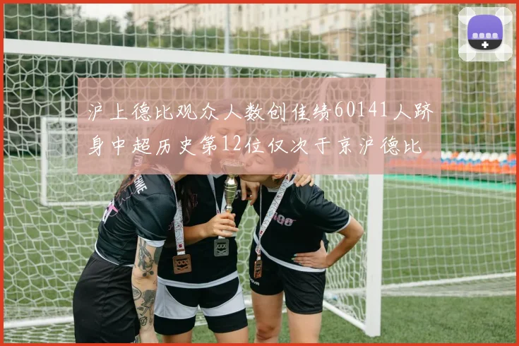 沪上德比观众人数创佳绩60141人跻身中超历史第12位仅次于京沪德比