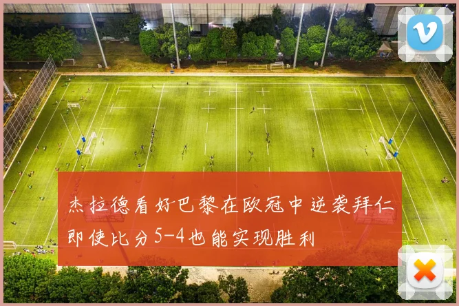 杰拉德看好巴黎在欧冠中逆袭拜仁即使比分5-4也能实现胜利