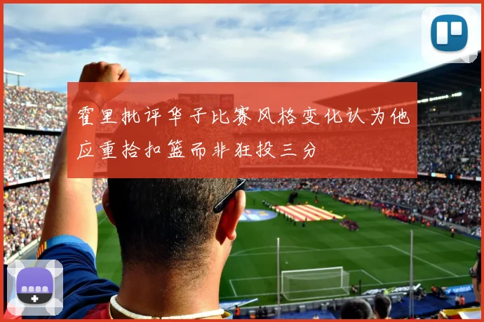 霍里批评华子比赛风格变化认为他应重拾扣篮而非狂投三分
