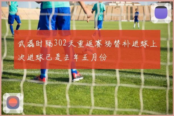 武磊时隔302天重返赛场替补进球上次进球已是去年五月份
