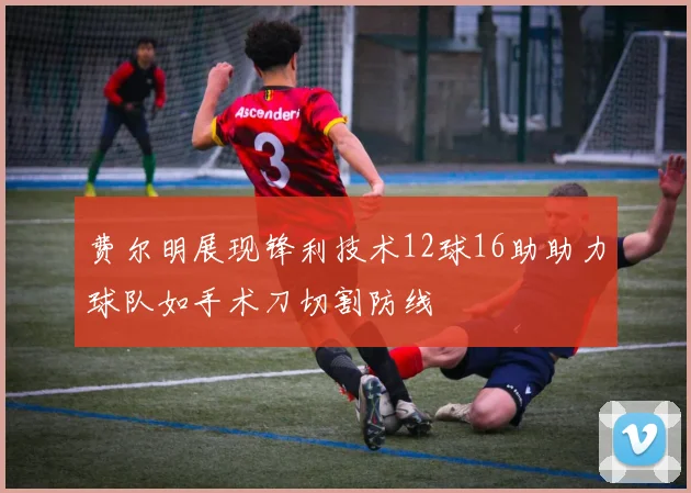 费尔明展现锋利技术12球16助助力球队如手术刀切割防线