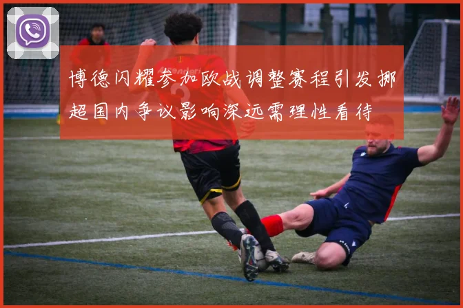 博德闪耀参加欧战调整赛程引发挪超国内争议影响深远需理性看待