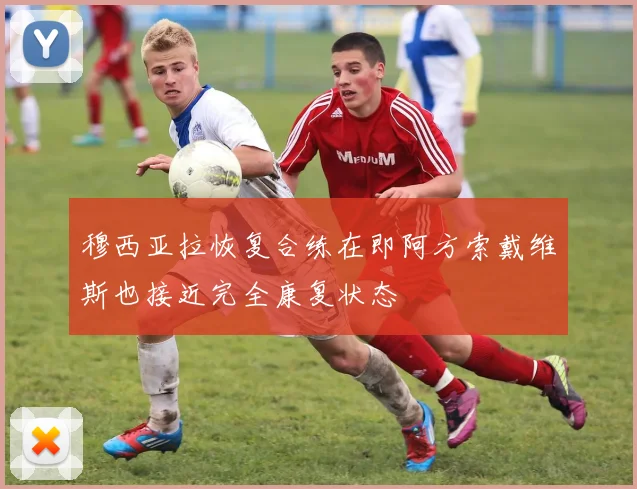 穆西亚拉恢复合练在即阿方索戴维斯也接近完全康复状态