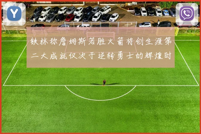 铁林称詹姆斯若胜火箭将创生涯第二大成就仅次于逆转勇士的辉煌时刻
