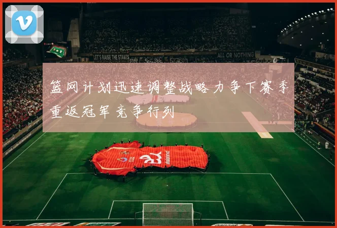 篮网计划迅速调整战略力争下赛季重返冠军竞争行列