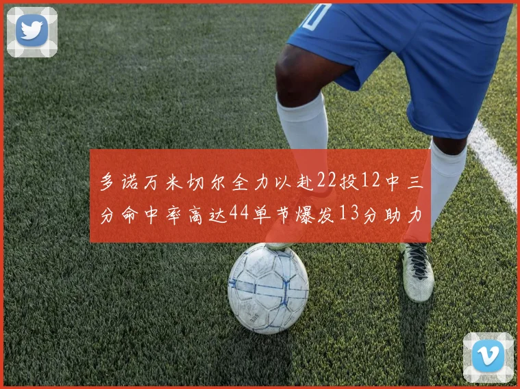 多诺万米切尔全力以赴22投12中三分命中率高达44单节爆发13分助力球队表现出色