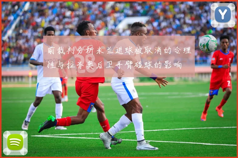 前裁判分析米兰进球被取消的合理性与拉齐奥后卫手臂碰球的影响