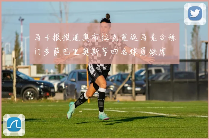 马卡报报道奥布拉克重返马竞合练门多萨巴里奥斯等四名球员缺席