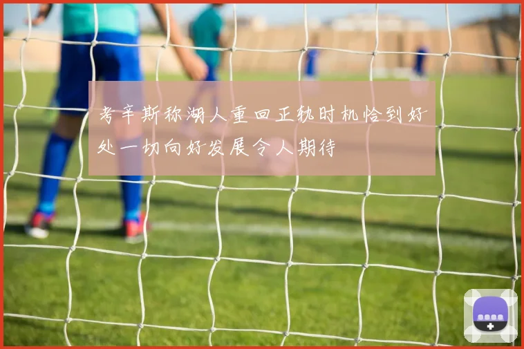 考辛斯称湖人重回正轨时机恰到好处一切向好发展令人期待