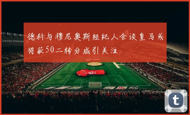 德科与穆尼奥斯经纪人会谈皇马或将获50二转分成引关注