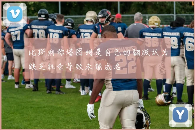 比斯利称塔图姆是自己的翻版认为缺乏机会导致未能成名