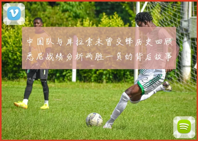 中国队与库拉索未曾交锋历史回顾悉尼战绩分析两胜一负的背后故事