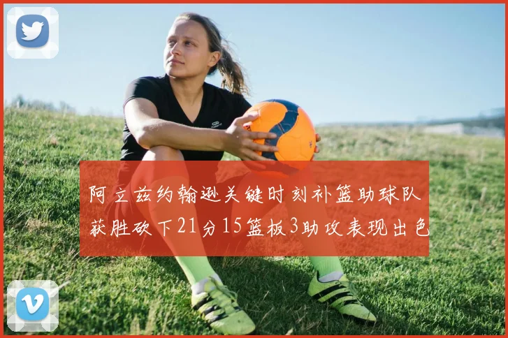 阿立兹约翰逊关键时刻补篮助球队获胜砍下21分15篮板3助攻表现出色