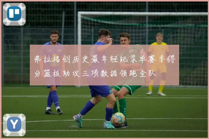 弗拉格创历史最年轻纪录单赛季得分篮板助攻三项数据领跑全队