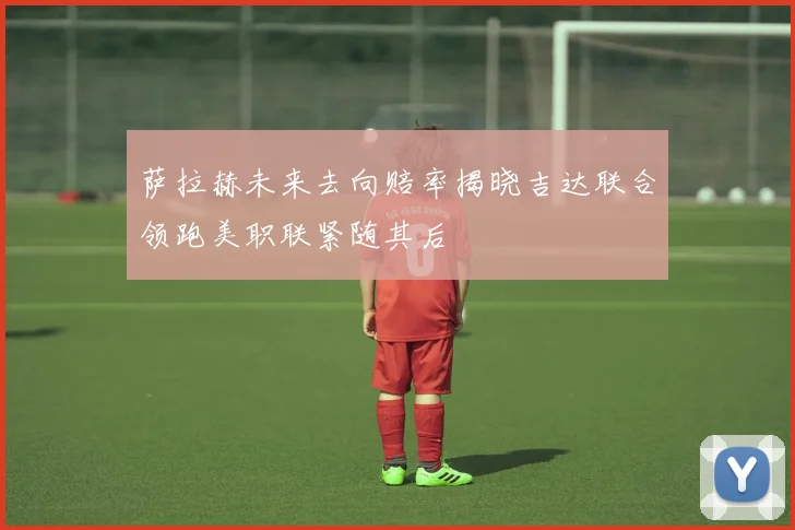 萨拉赫未来去向赔率揭晓吉达联合领跑美职联紧随其后