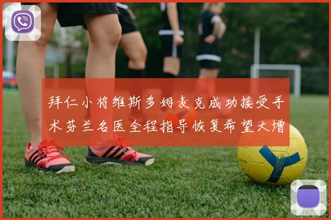 拜仁小将维斯多姆麦克成功接受手术芬兰名医全程指导恢复希望大增