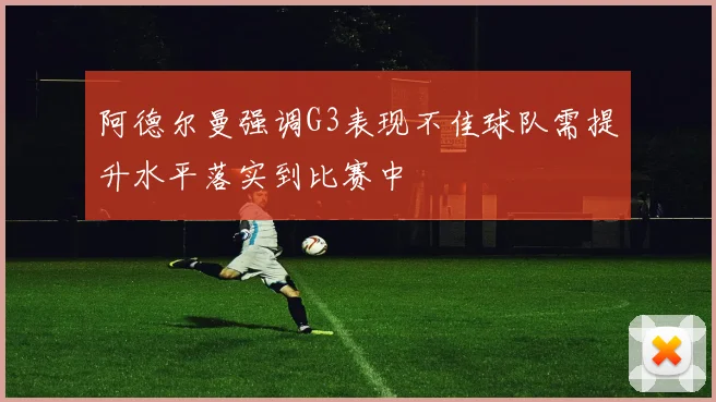 阿德尔曼强调G3表现不佳球队需提升水平落实到比赛中