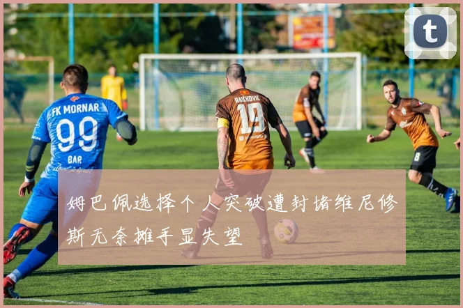 姆巴佩选择个人突破遭封堵维尼修斯无奈摊手显失望