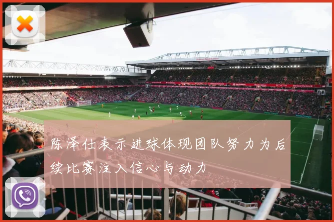陈泽仕表示进球体现团队努力为后续比赛注入信心与动力