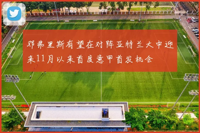 邓弗里斯有望在对阵亚特兰大中迎来11月以来首度意甲首发机会
