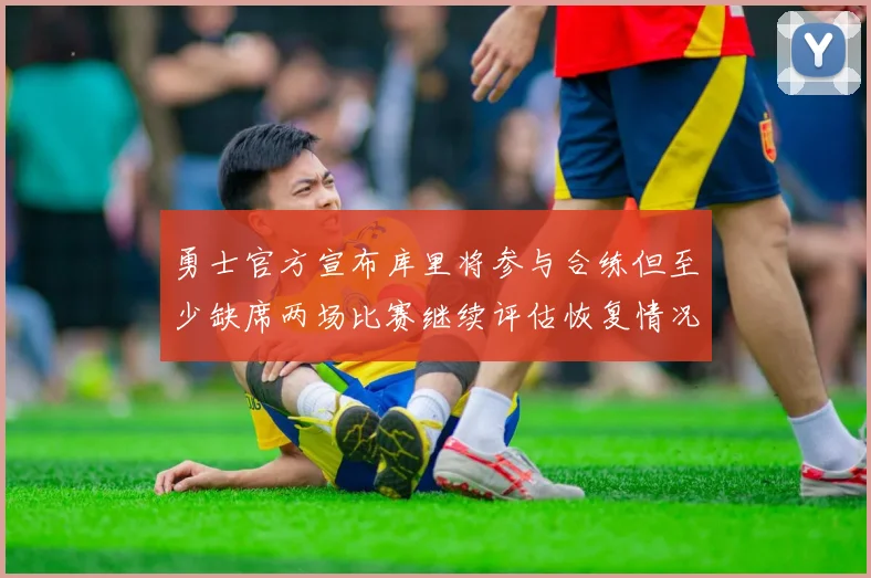 勇士官方宣布库里将参与合练但至少缺席两场比赛继续评估恢复情况