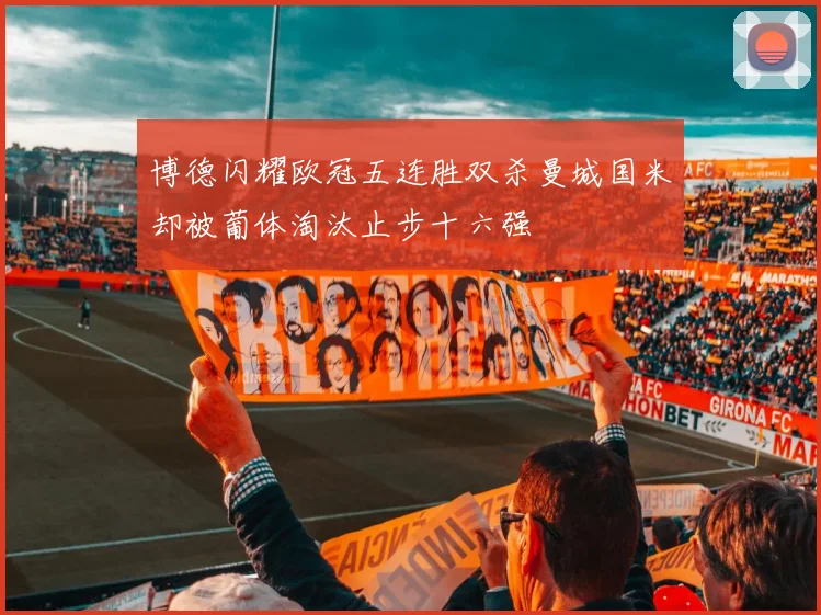 博德闪耀欧冠五连胜双杀曼城国米却被葡体淘汰止步十六强